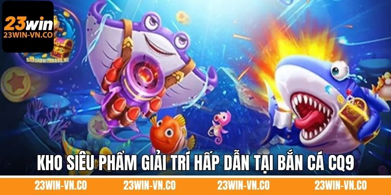 Bắn Cá CQ9 - Sảnh Giải Trí Top 1 Tại Nhà Cái 23Win 4 Kho siêu phẩm giải trí hấp dẫn tại bắn cá CQ9