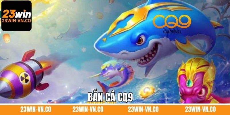 Bắn Cá CQ9 - Sảnh Giải Trí Top 1 Tại Nhà Cái 23Win 1 Bắn Cá CQ9