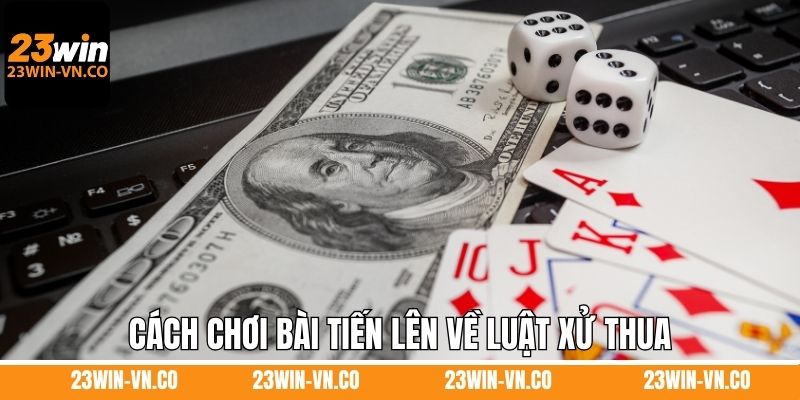 Cách Chơi Bài Tiến Lên Chi Tiết Từ A - Z Khi Tham Gia 23Win 3 Cách chơi bài tiến lên về luật xử thua