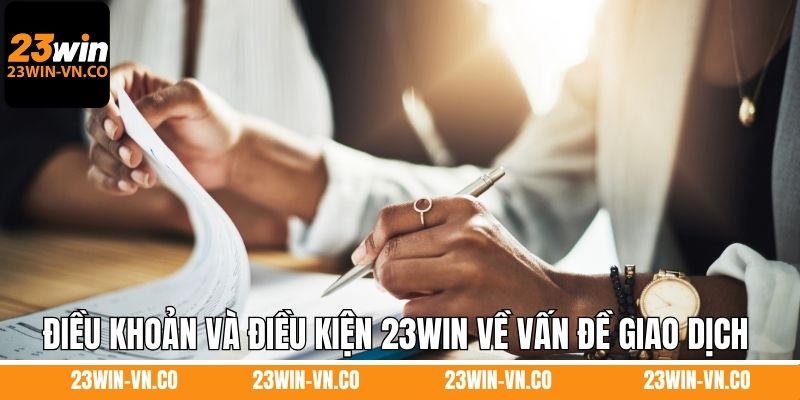 Điều khoản và điều kiện 23Win về vấn đề giao dịch 