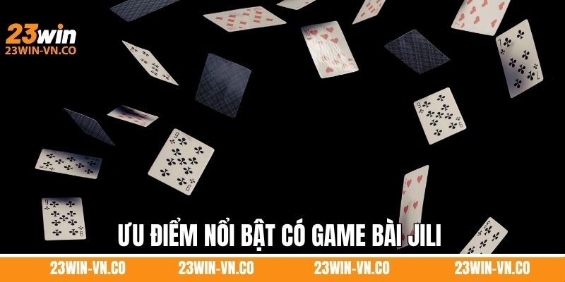 Game bài Jili 23Win - Trải Không Gian Giải Trí Đẳng Cấp 3 Ưu điểm nổi bật có game bài Jili