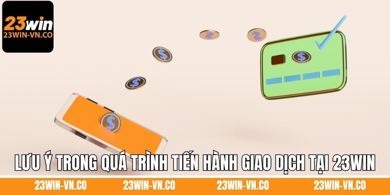 Lưu ý trong quá trình tiến hành giao dịch tại 23Win