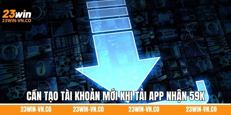 Cần tạo tài khoản mới khi tải app nhận 59K